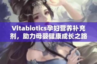 Vitabiotics孕妇营养补充剂，助力母婴健康成长之路