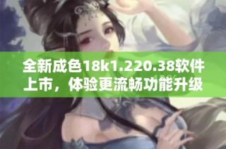 全新成色18k1.220.38软件上市，体验更流畅功能升级