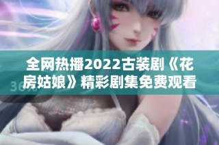 全网热播2022古装剧《花房姑娘》精彩剧集免费观看指南