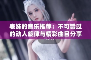 表妹的音乐推荐：不可错过的动人旋律与精彩曲目分享