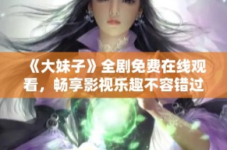 《大妹子》全剧免费在线观看，畅享影视乐趣不容错过