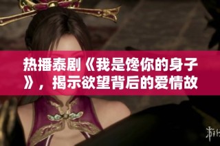 热播泰剧《我是馋你的身子》，揭示欲望背后的爱情故事