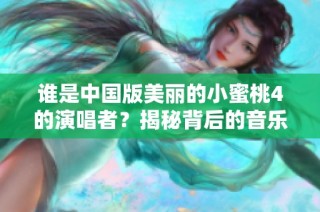 谁是中国版美丽的小蜜桃4的演唱者？揭秘背后的音乐故事