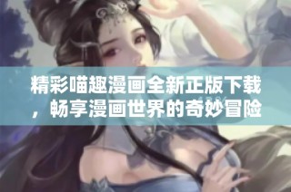 精彩喵趣漫画全新正版下载，畅享漫画世界的奇妙冒险