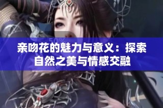 亲吻花的魅力与意义：探索自然之美与情感交融