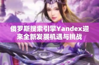 俄罗斯搜索引擎Yandex迎来全新发展机遇与挑战