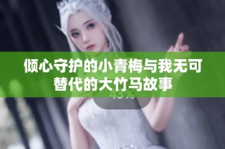 倾心守护的小青梅与我无可替代的大竹马故事