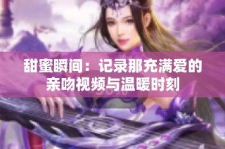 甜蜜瞬间：记录那充满爱的亲吻视频与温暖时刻