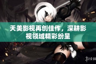 天美影视再创佳作，深耕影视领域精彩纷呈