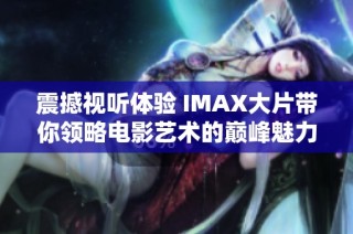 震撼视听体验 IMAX大片带你领略电影艺术的巅峰魅力