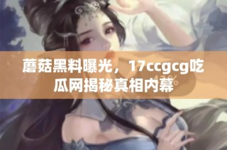 蘑菇黑料曝光，17ccgcg吃瓜网揭秘真相内幕