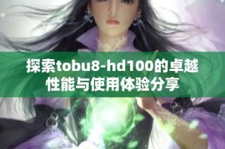 探索tobu8-hd100的卓越性能与使用体验分享