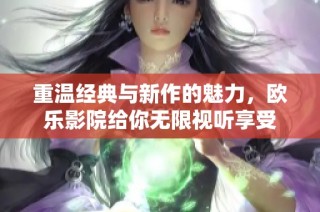 重温经典与新作的魅力，欧乐影院给你无限视听享受