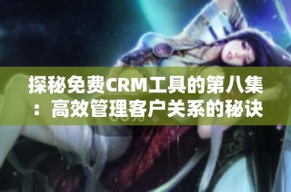 探秘免费CRM工具的第八集：高效管理客户关系的秘诀分享