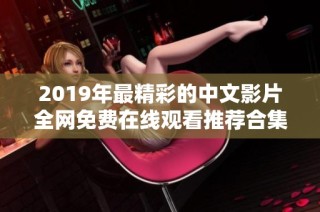 2019年最精彩的中文影片全网免费在线观看推荐合集