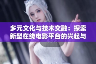 多元文化与技术交融：探索新型在线电影平台的兴起与未来