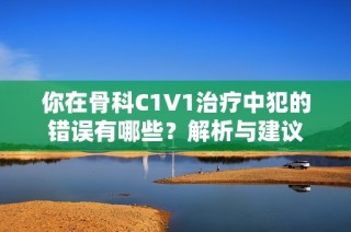 你在骨科C1V1治疗中犯的错误有哪些？解析与建议