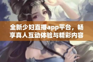 全新少妇直播app平台，畅享真人互动体验与精彩内容