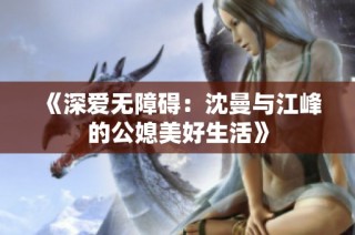 《深爱无障碍：沈曼与江峰的公媳美好生活》