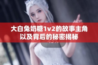 大白兔奶糖1v2的故事主角以及背后的秘密揭秘