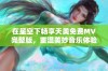 在星空下畅享天美免费MV完整版，重温美妙音乐体验