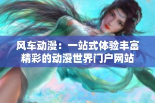 风车动漫：一站式体验丰富精彩的动漫世界门户网站
