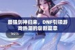 最强剑神归来，DNF引领游戏热潮的崭新篇章