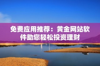 免费应用推荐：黄金网站软件助您轻松投资理财