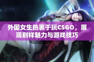 外国女生热衷于玩CSGO，展现别样魅力与游戏技巧