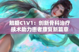 触糖C1V1：创新骨科治疗技术助力患者康复新篇章