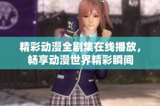 精彩动漫全剧集在线播放，畅享动漫世界精彩瞬间
