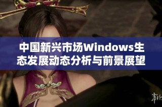 中国新兴市场Windows生态发展动态分析与前景展望