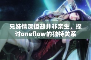 兄妹情深但却并非亲生，探讨oneflow的独特关系