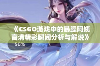 《CSGO游戏中的暴躁阿姨高清精彩瞬间分析与解说》