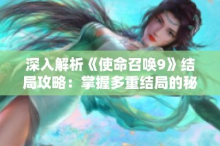 深入解析《使命召唤9》结局攻略：掌握多重结局的秘密技巧