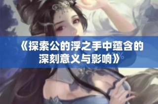 《探索公的浮之手中蕴含的深刻意义与影响》