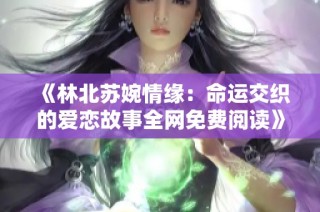 《林北苏婉情缘：命运交织的爱恋故事全网免费阅读》