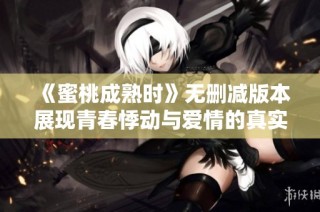 《蜜桃成熟时》无删减版本展现青春悸动与爱情的真实碰撞