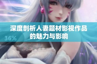 深度剖析人妻题材影视作品的魅力与影响