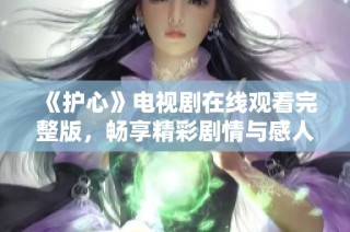 《护心》电视剧在线观看完整版，畅享精彩剧情与感人瞬间