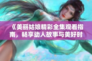 《美丽姑娘精彩全集观看指南，畅享动人故事与美好时光》