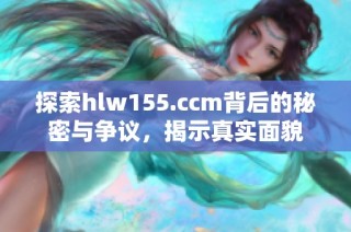 探索hlw155.ccm背后的秘密与争议，揭示真实面貌