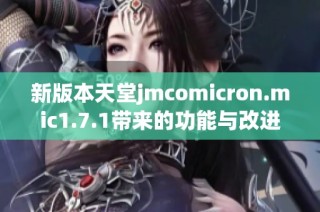 新版本天堂jmcomicron.mic1.7.1带来的功能与改进解析