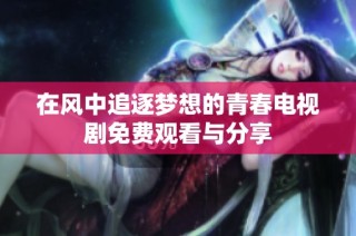在风中追逐梦想的青春电视剧免费观看与分享