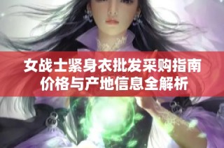 女战士紧身衣批发采购指南 价格与产地信息全解析