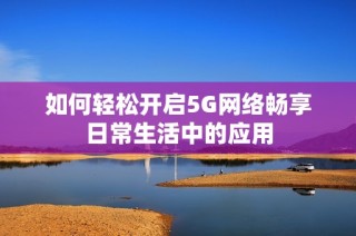 如何轻松开启5G网络畅享日常生活中的应用