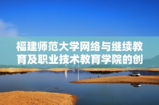 福建师范大学网络与继续教育及职业技术教育学院的创新发展与实践探讨