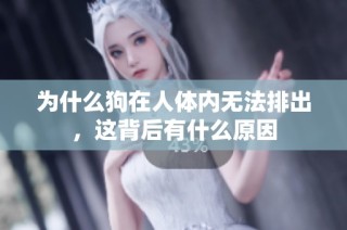 为什么狗在人体内无法排出，这背后有什么原因