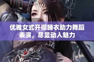 优雅女式开襟睡衣助力舞蹈表演，尽显动人魅力