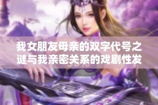 我女朋友母亲的双字代号之谜与我亲密关系的戏剧性发展